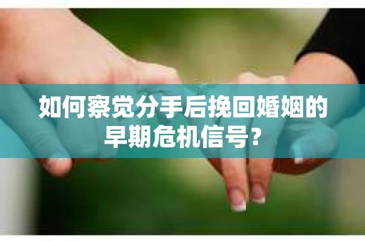 如何察觉分手后挽回婚姻的早期危机信号? 如何察觉分手后挽回婚姻的早期危机信号?