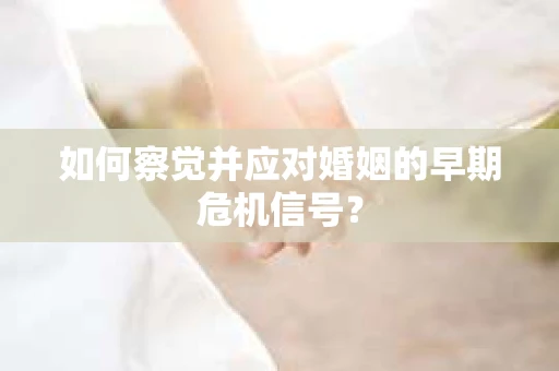如何察觉并应对婚姻的早期危机信号？
