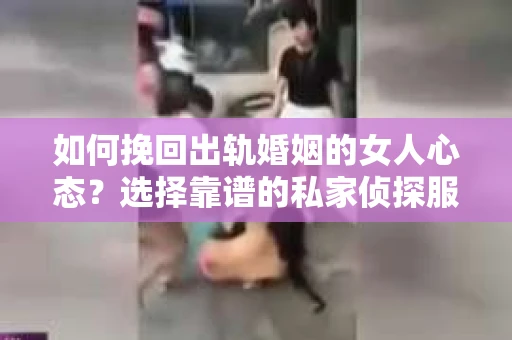 如何挽回出轨婚姻的女人心态？选择靠谱的私家侦探服务指南
