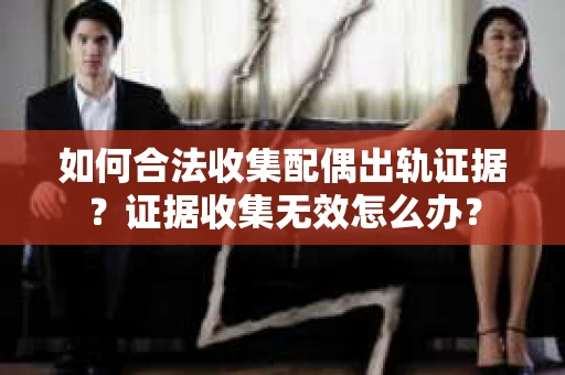 如何合法收集配偶出轨证据？证据收集无效怎么办？