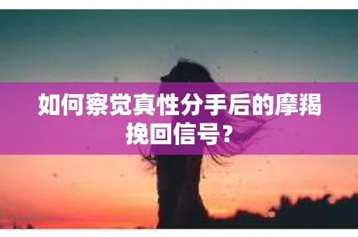 如何察觉真性分手后的摩羯挽回信号？