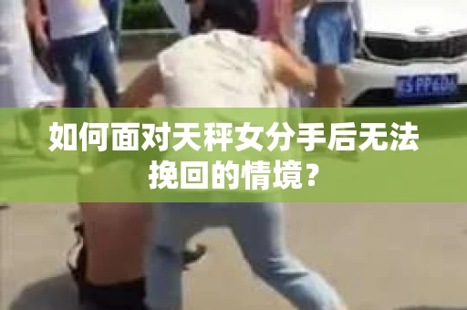 如何面对天秤女分手后无法挽回的情境？