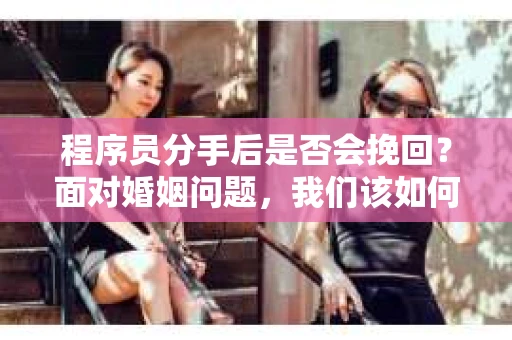 程序员分手后是否会挽回？面对婚姻问题，我们该如何应对？
