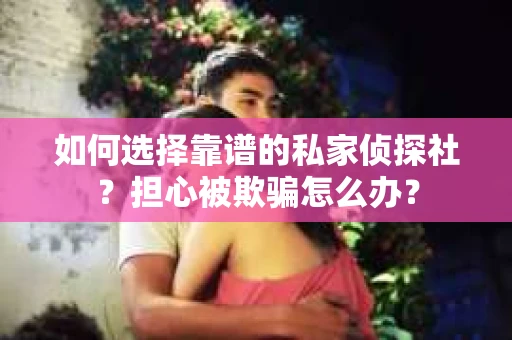 如何选择靠谱的私家侦探社？担心被欺骗怎么办？