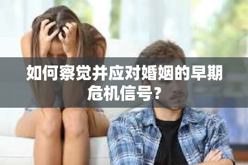 如何察觉并应对婚姻的早期危机信号？