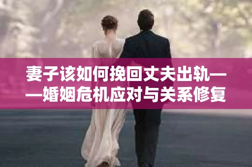 妻子该如何挽回丈夫出轨——婚姻危机应对与关系修复全攻略