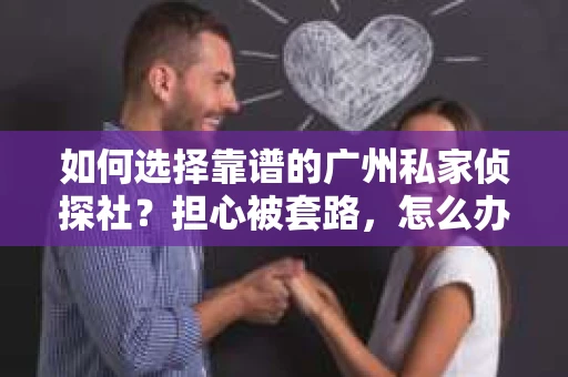 如何选择靠谱的广州私家侦探社？担心被套路，怎么办？