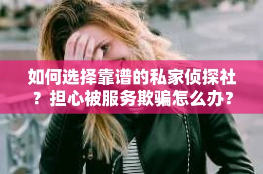 如何选择靠谱的私家侦探社？担心被服务欺骗怎么办？