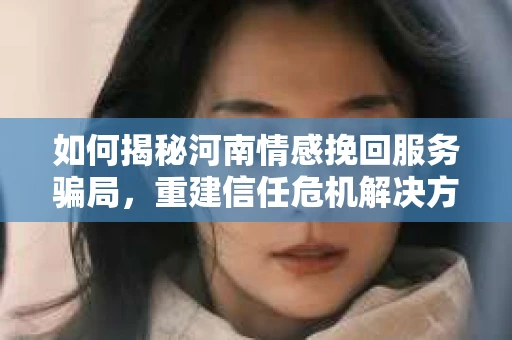 如何揭秘河南情感挽回服务骗局，重建信任危机解决方案？