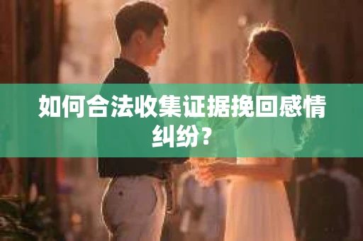 如何合法收集证据挽回感情纠纷？