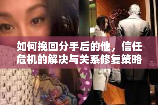 如何挽回分手后的他，信任危机的解决与关系修复策略