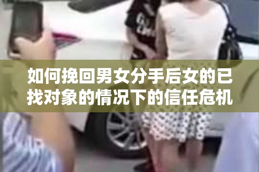 如何挽回男女分手后女的已找对象的情况下的信任危机? 如何挽回男女分手后女的已找对象的情况下的信任危机?