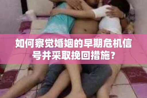 如何察觉婚姻的早期危机信号并采取挽回措施？