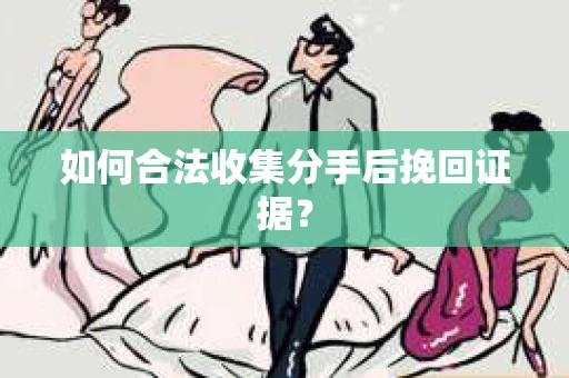 如何合法收集分手后挽回证据？