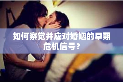 如何察觉并应对婚姻的早期危机信号？