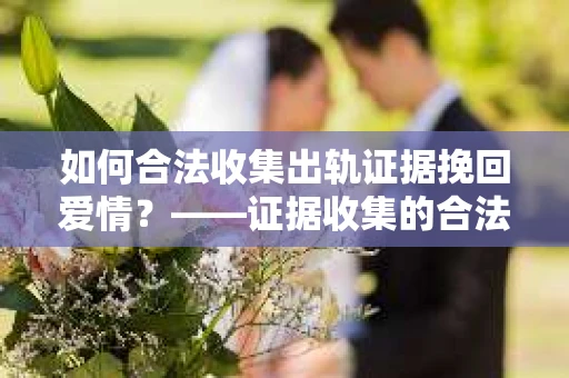 如何合法收集出轨证据挽回爱情？——证据收集的合法性与有效性解析