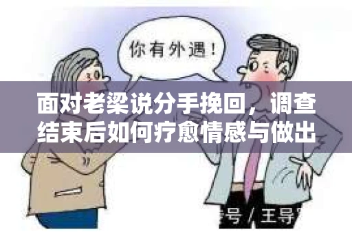 面对老梁说分手挽回，调查结束后如何疗愈情感与做出人生决策？