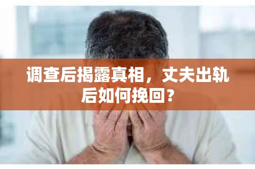 调查后揭露真相，丈夫出轨后如何挽回？