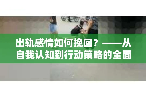 出轨感情如何挽回？——从自我认知到行动策略的全面解析