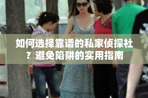 如何选择靠谱的私家侦探社？避免陷阱的实用指南