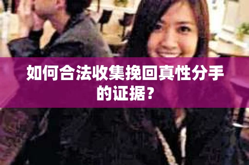 如何合法收集挽回真性分手的证据? 如何合法收集挽回真性分手的证据?