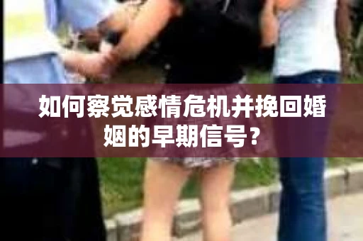 如何察觉感情危机并挽回婚姻的早期信号? 如何察觉感情危机并挽回婚姻的早期信号?