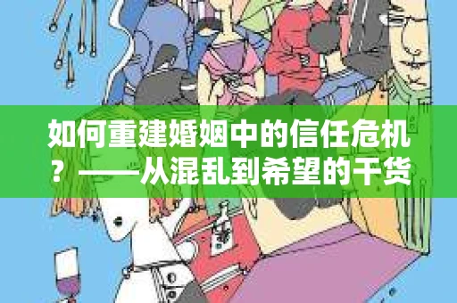 如何重建婚姻中的信任危机？——从混乱到希望的干货指南