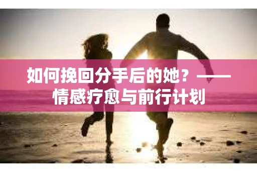 如何挽回分手后的她？——情感疗愈与前行计划