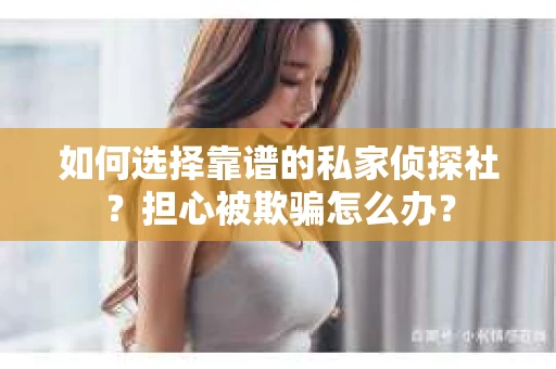 如何选择靠谱的私家侦探社?担心被欺骗怎么办? 如何选择靠谱的私家侦探社?担心被欺骗怎么办?