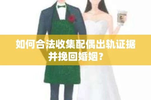 如何合法收集配偶出轨证据并挽回婚姻？
