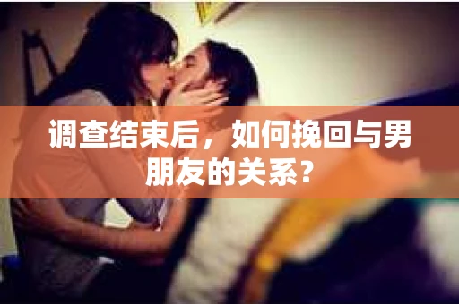 调查结束后，如何挽回与男朋友的关系？