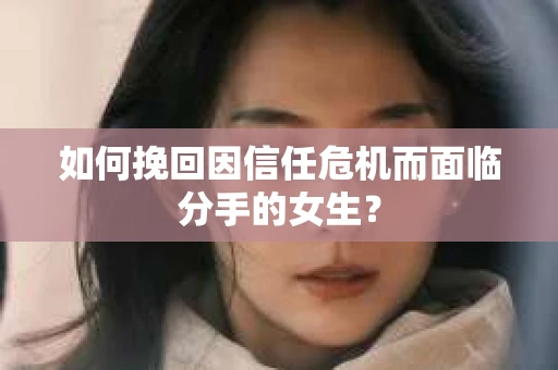 如何挽回因信任危机而面临分手的女生？