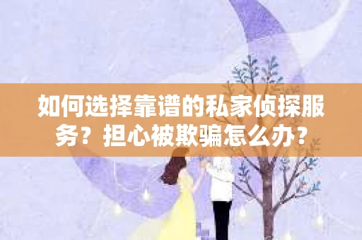 如何选择靠谱的私家侦探服务？担心被欺骗怎么办？