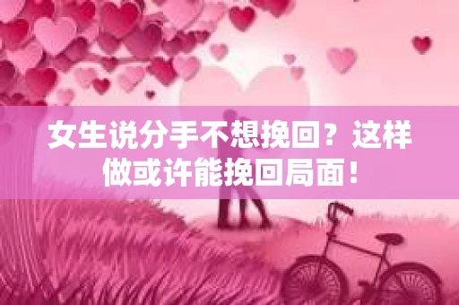 女生说分手不想挽回？这样做或许能挽回局面！