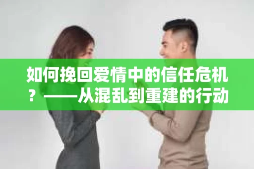 如何挽回爱情中的信任危机？——从混乱到重建的行动指南
