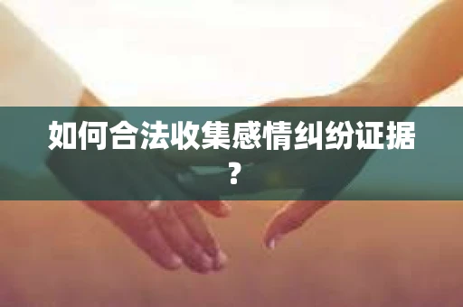 如何合法收集感情纠纷证据？