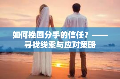 如何挽回分手的信任？——寻找线索与应对策略