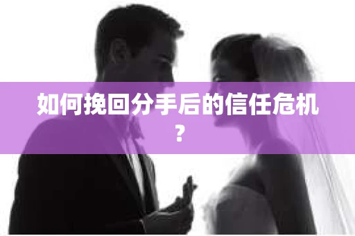 如何挽回分手后的信任危机？