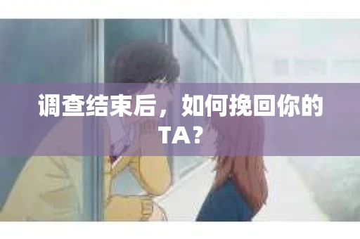 调查结束后,如何挽回你的TA? 调查结束后,如何挽回你的TA?