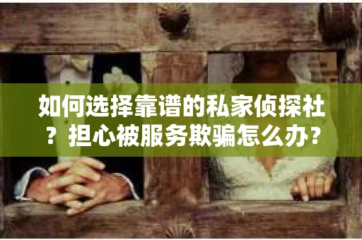 如何选择靠谱的私家侦探社？担心被服务欺骗怎么办？