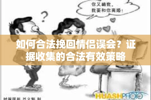 如何合法挽回情侣误会？证据收集的合法有效策略