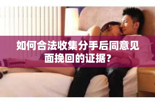 如何合法收集分手后同意见面挽回的证据？