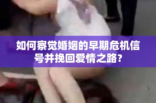 如何察觉婚姻的早期危机信号并挽回爱情之路？