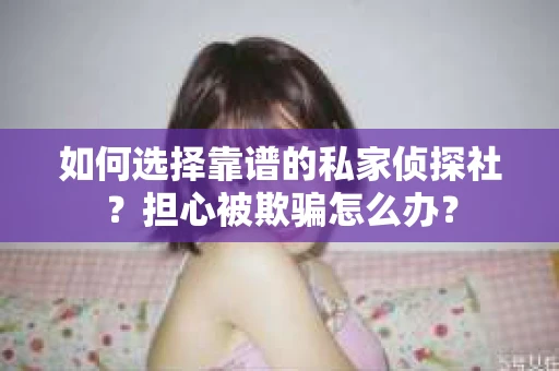 如何选择靠谱的私家侦探社？担心被欺骗怎么办？