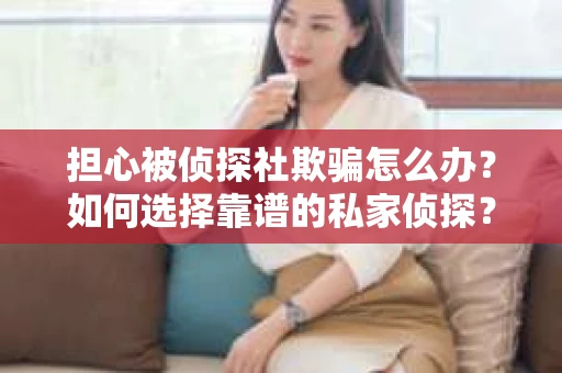 担心被侦探社欺骗怎么办？如何选择靠谱的私家侦探？