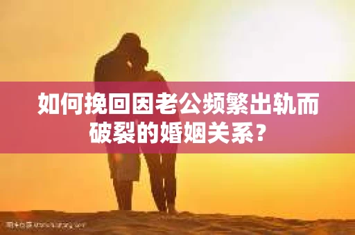 如何挽回因老公频繁出轨而破裂的婚姻关系？