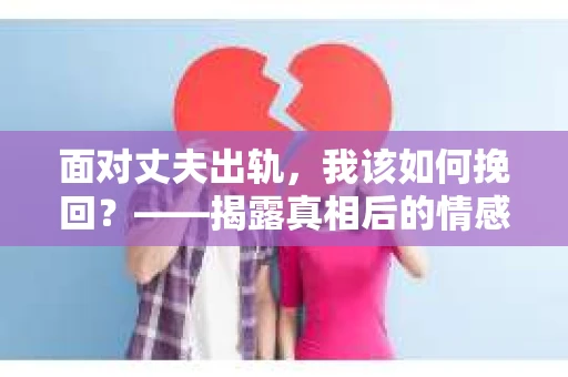 面对丈夫出轨,我该如何挽回?——揭露真相后的情感疗愈与人生决策 面对丈夫出轨,我该如何挽回?——揭露真相后的情感疗愈与人生决策