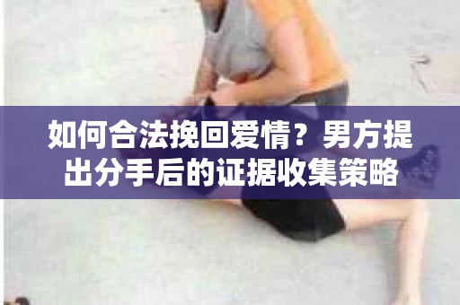 如何合法挽回爱情？男方提出分手后的证据收集策略