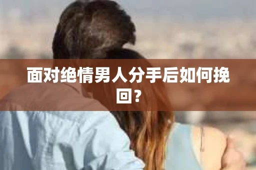 面对绝情男人分手后如何挽回？