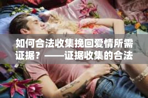 如何合法收集挽回爱情所需证据？——证据收集的合法有效方法论